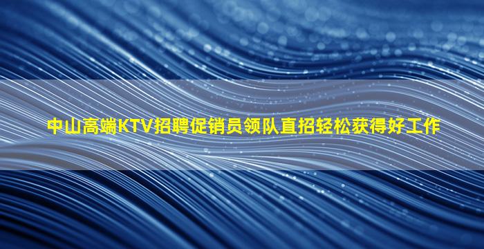 中山高端KTV招聘促销员领队直招轻松获得好工作